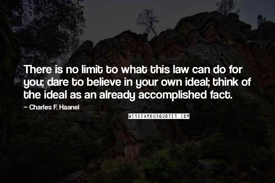 Charles F. Haanel Quotes: There is no limit to what this law can do for you; dare to believe in your own ideal; think of the ideal as an already accomplished fact.