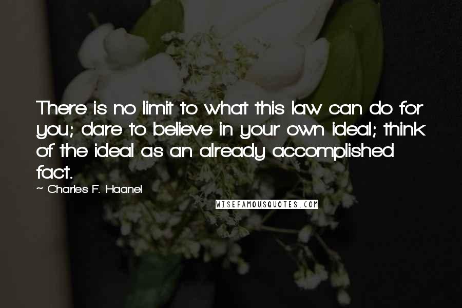 Charles F. Haanel Quotes: There is no limit to what this law can do for you; dare to believe in your own ideal; think of the ideal as an already accomplished fact.