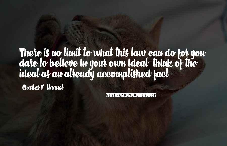 Charles F. Haanel Quotes: There is no limit to what this law can do for you; dare to believe in your own ideal; think of the ideal as an already accomplished fact.