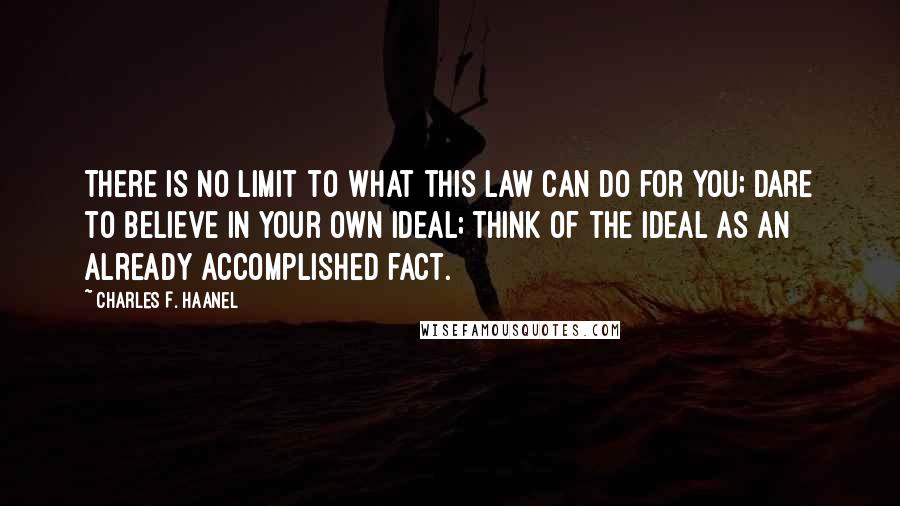 Charles F. Haanel Quotes: There is no limit to what this law can do for you; dare to believe in your own ideal; think of the ideal as an already accomplished fact.