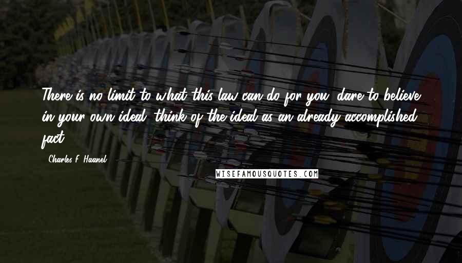 Charles F. Haanel Quotes: There is no limit to what this law can do for you; dare to believe in your own ideal; think of the ideal as an already accomplished fact.