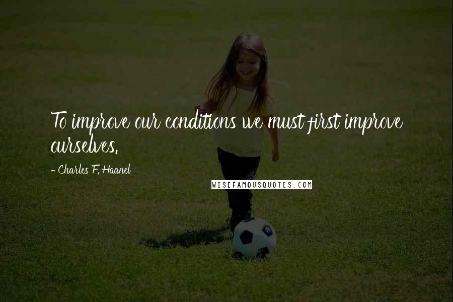 Charles F. Haanel Quotes: To improve our conditions we must first improve ourselves.
