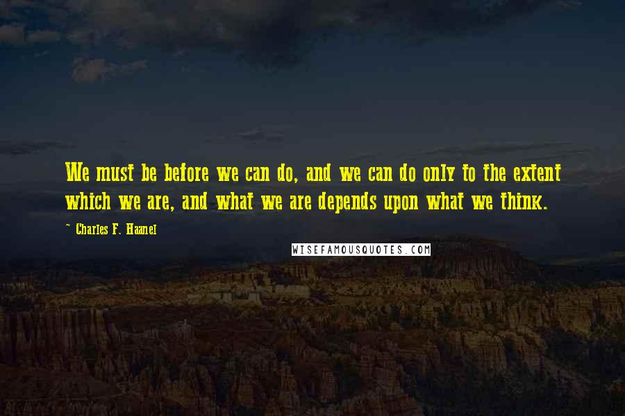 Charles F. Haanel Quotes: We must be before we can do, and we can do only to the extent which we are, and what we are depends upon what we think.