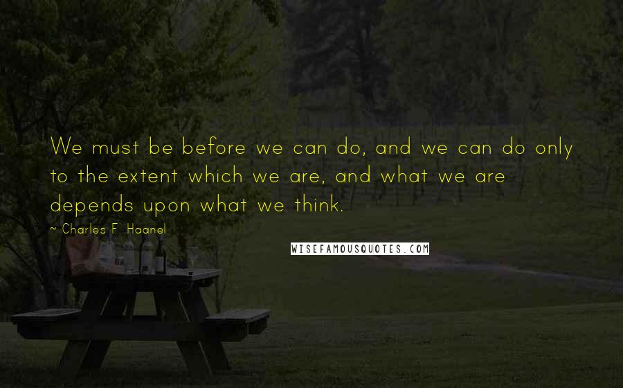 Charles F. Haanel Quotes: We must be before we can do, and we can do only to the extent which we are, and what we are depends upon what we think.