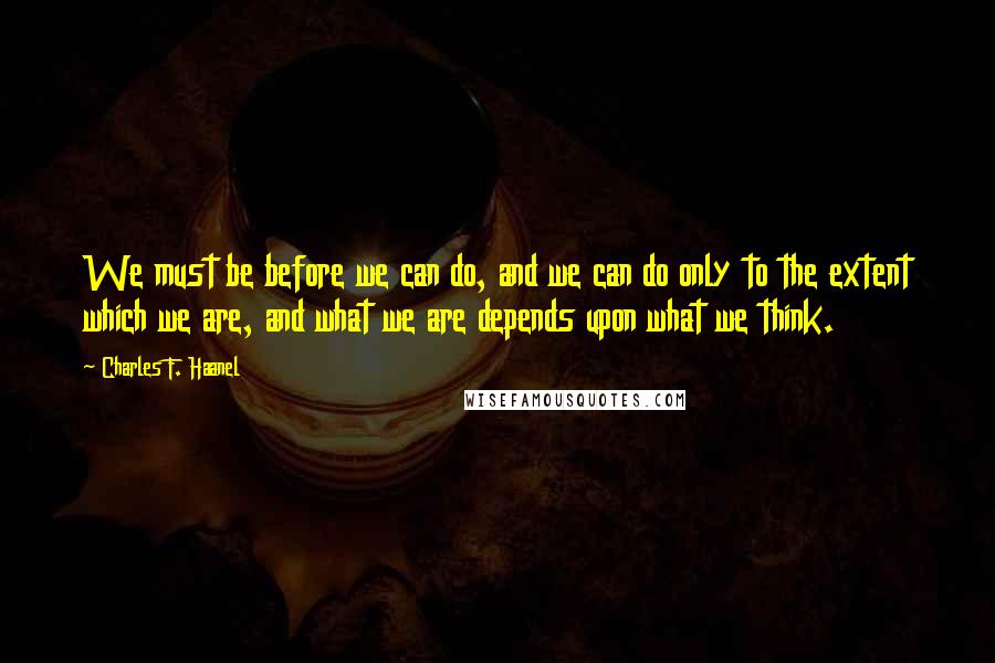 Charles F. Haanel Quotes: We must be before we can do, and we can do only to the extent which we are, and what we are depends upon what we think.