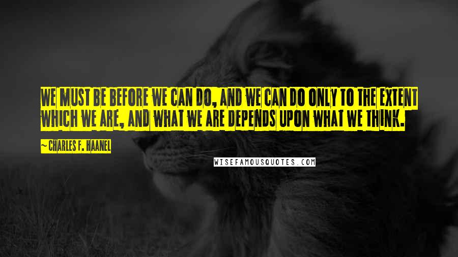 Charles F. Haanel Quotes: We must be before we can do, and we can do only to the extent which we are, and what we are depends upon what we think.