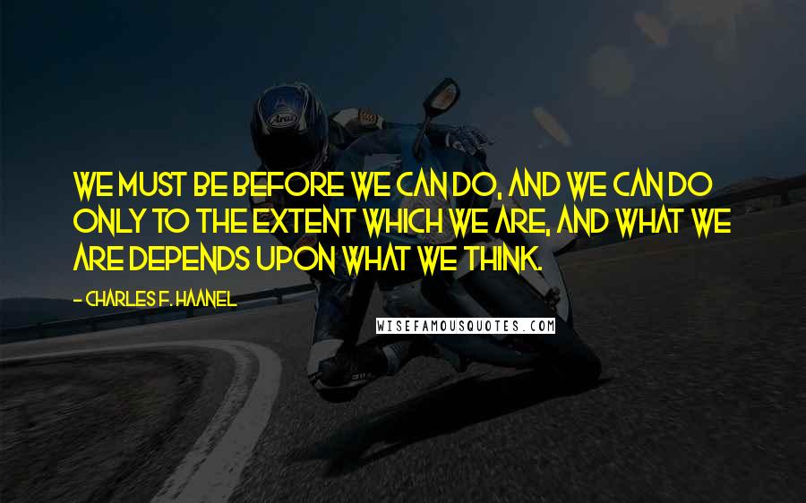 Charles F. Haanel Quotes: We must be before we can do, and we can do only to the extent which we are, and what we are depends upon what we think.