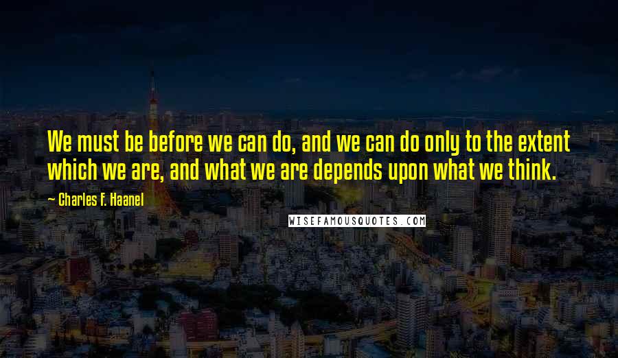 Charles F. Haanel Quotes: We must be before we can do, and we can do only to the extent which we are, and what we are depends upon what we think.