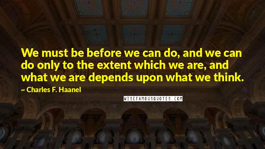 Charles F. Haanel Quotes: We must be before we can do, and we can do only to the extent which we are, and what we are depends upon what we think.