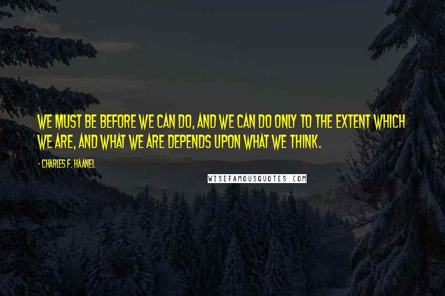 Charles F. Haanel Quotes: We must be before we can do, and we can do only to the extent which we are, and what we are depends upon what we think.