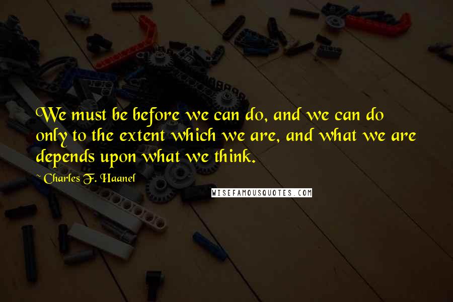 Charles F. Haanel Quotes: We must be before we can do, and we can do only to the extent which we are, and what we are depends upon what we think.