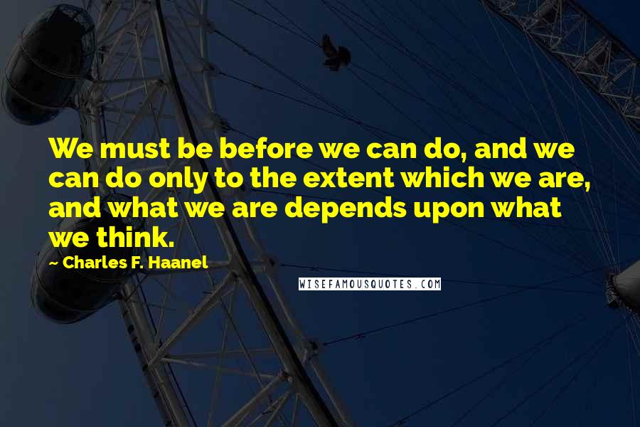 Charles F. Haanel Quotes: We must be before we can do, and we can do only to the extent which we are, and what we are depends upon what we think.