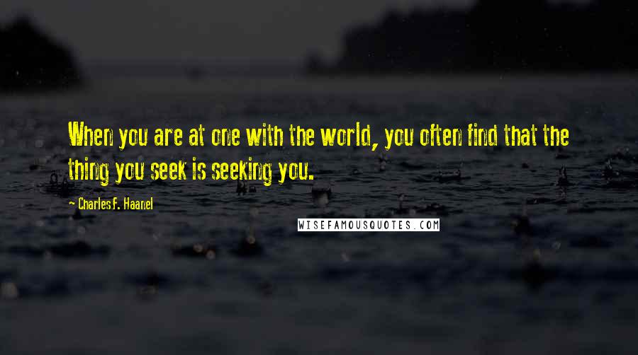 Charles F. Haanel Quotes: When you are at one with the world, you often find that the thing you seek is seeking you.