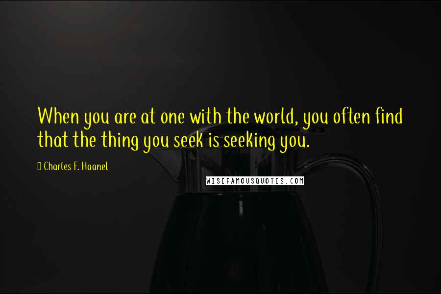 Charles F. Haanel Quotes: When you are at one with the world, you often find that the thing you seek is seeking you.