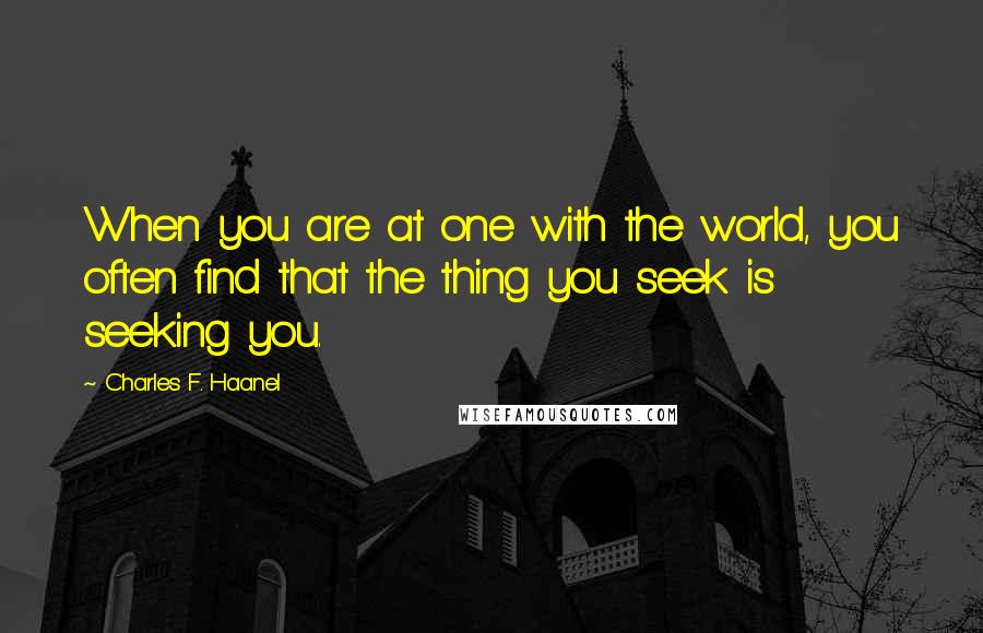 Charles F. Haanel Quotes: When you are at one with the world, you often find that the thing you seek is seeking you.