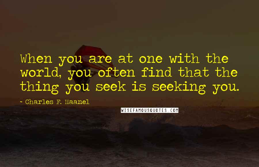 Charles F. Haanel Quotes: When you are at one with the world, you often find that the thing you seek is seeking you.