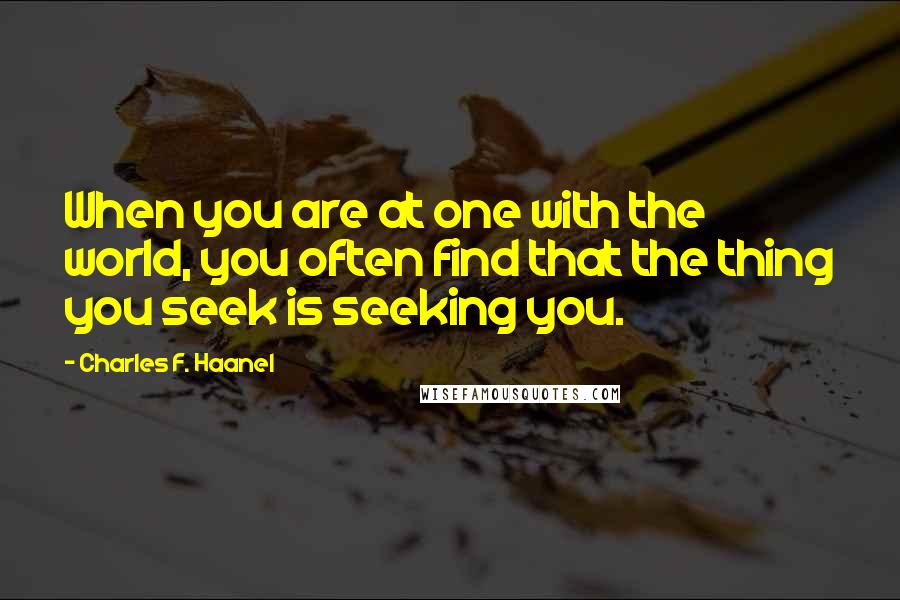 Charles F. Haanel Quotes: When you are at one with the world, you often find that the thing you seek is seeking you.