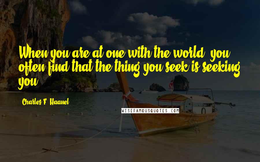 Charles F. Haanel Quotes: When you are at one with the world, you often find that the thing you seek is seeking you.