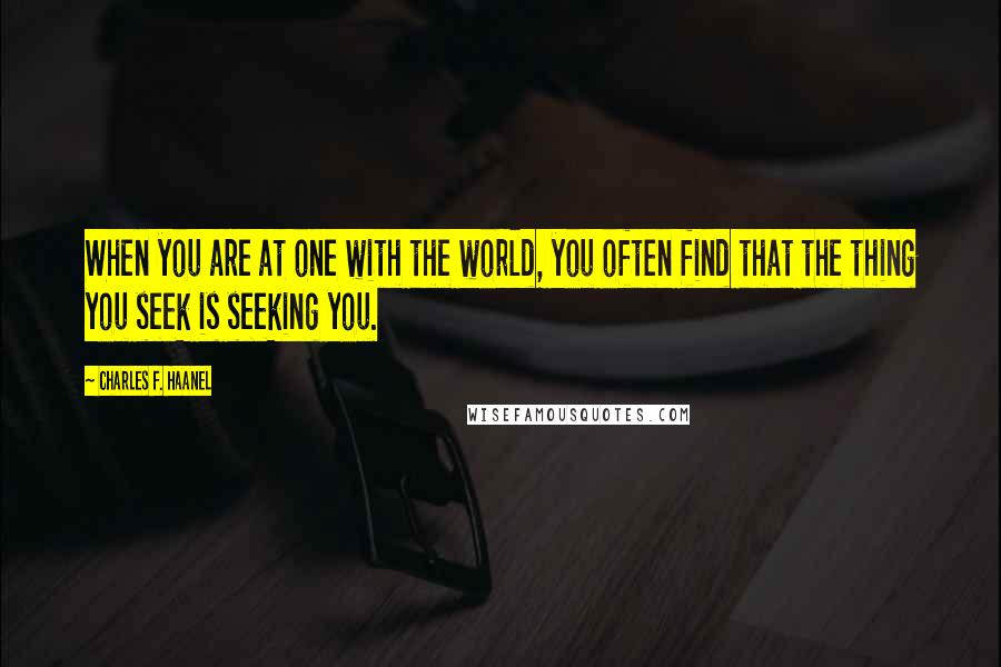 Charles F. Haanel Quotes: When you are at one with the world, you often find that the thing you seek is seeking you.