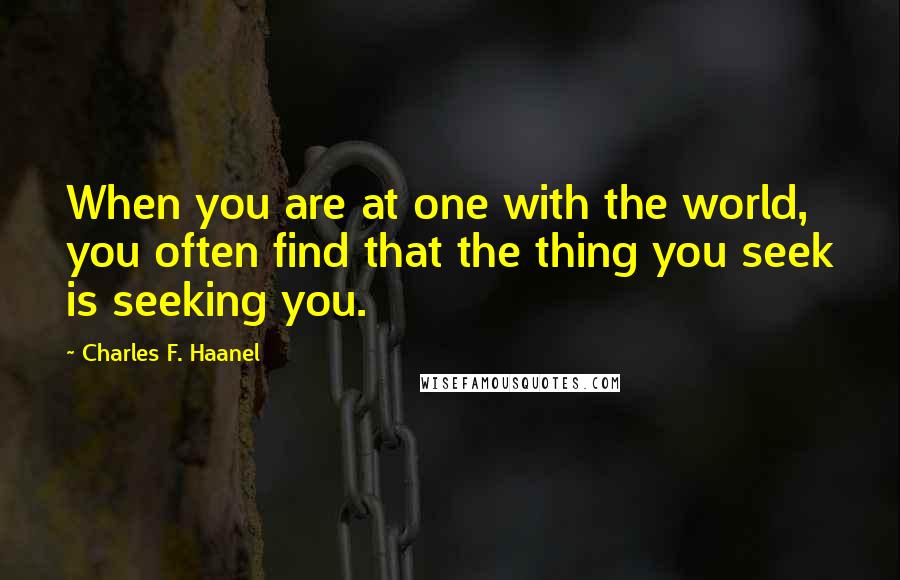 Charles F. Haanel Quotes: When you are at one with the world, you often find that the thing you seek is seeking you.