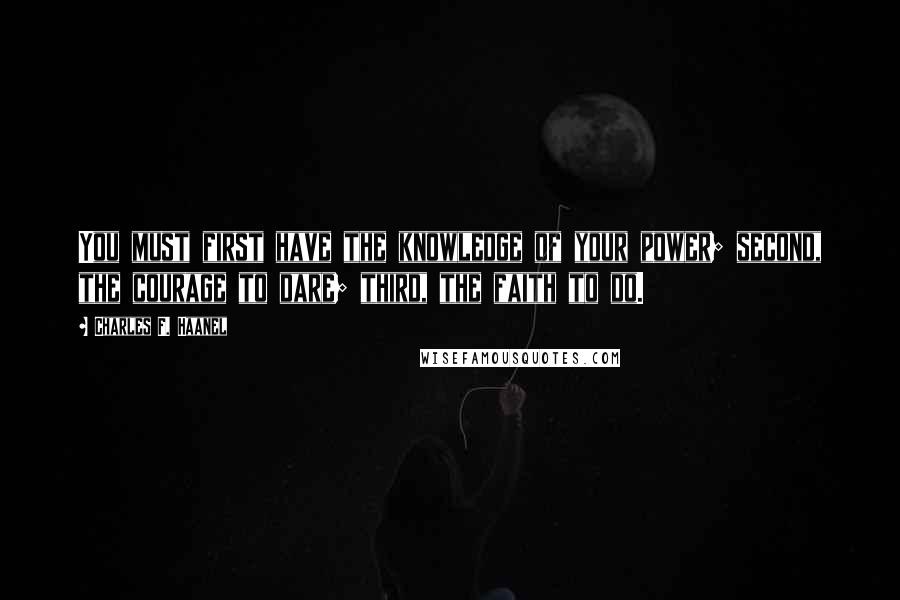 Charles F. Haanel Quotes: You must first have the knowledge of your power; second, the courage to dare; third, the faith to do.