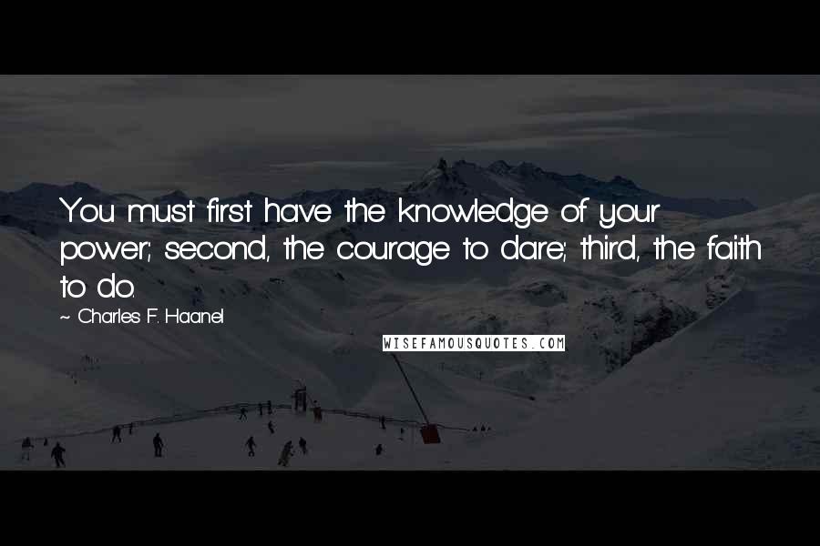 Charles F. Haanel Quotes: You must first have the knowledge of your power; second, the courage to dare; third, the faith to do.