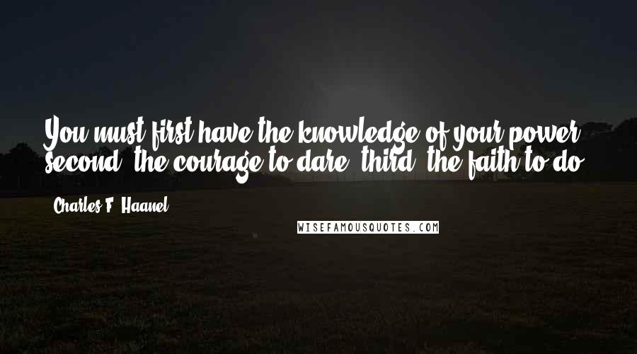 Charles F. Haanel Quotes: You must first have the knowledge of your power; second, the courage to dare; third, the faith to do.