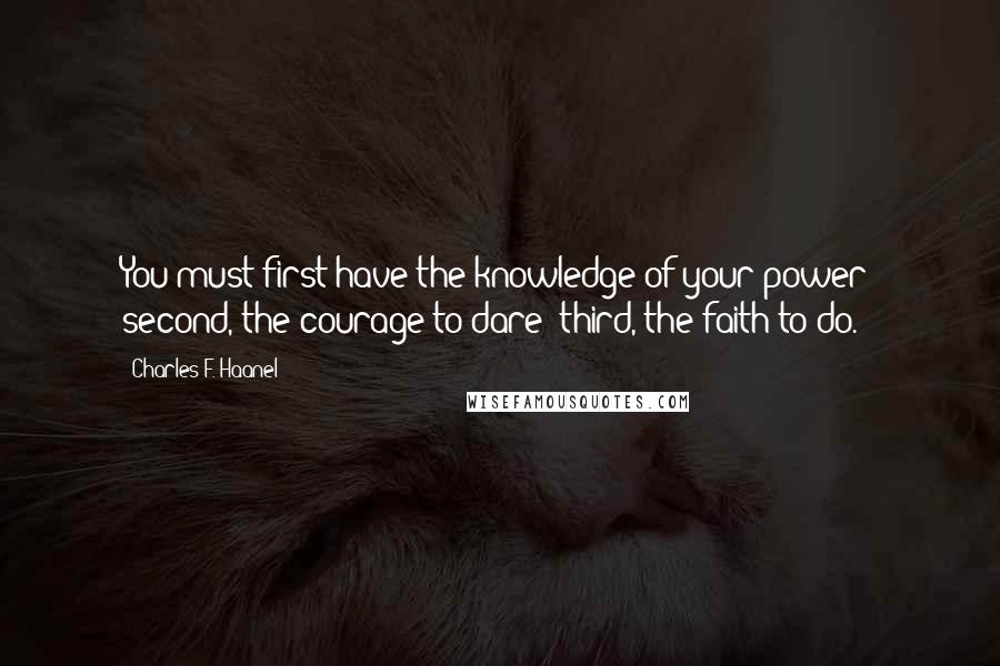 Charles F. Haanel Quotes: You must first have the knowledge of your power; second, the courage to dare; third, the faith to do.