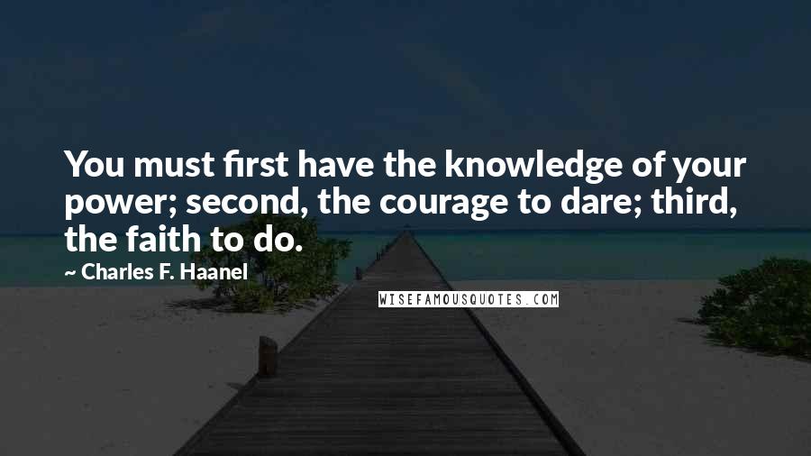 Charles F. Haanel Quotes: You must first have the knowledge of your power; second, the courage to dare; third, the faith to do.