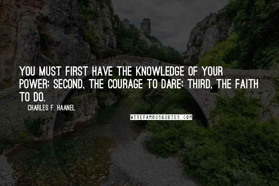 Charles F. Haanel Quotes: You must first have the knowledge of your power; second, the courage to dare; third, the faith to do.