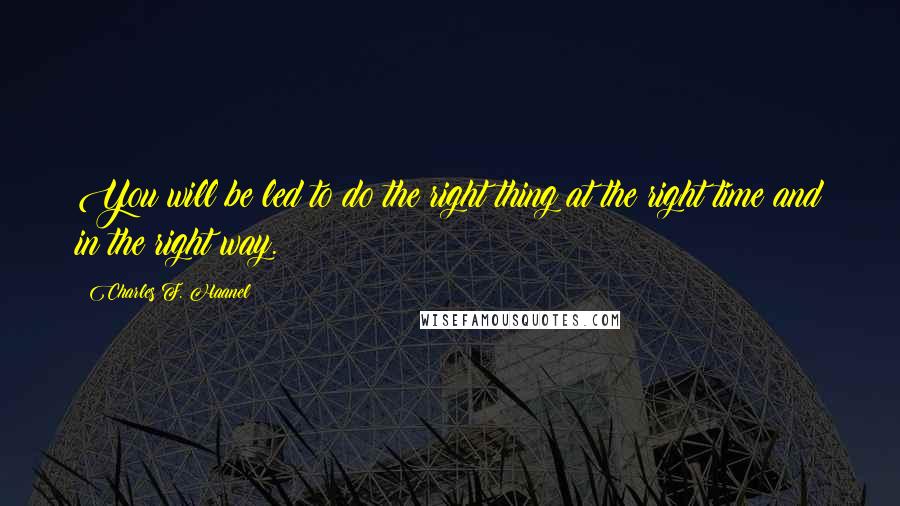 Charles F. Haanel Quotes: You will be led to do the right thing at the right time and in the right way.