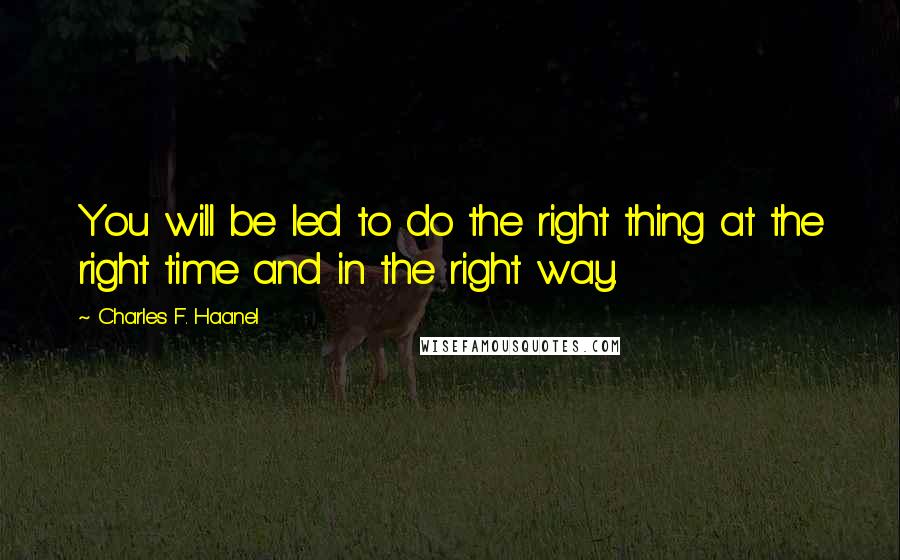 Charles F. Haanel Quotes: You will be led to do the right thing at the right time and in the right way.