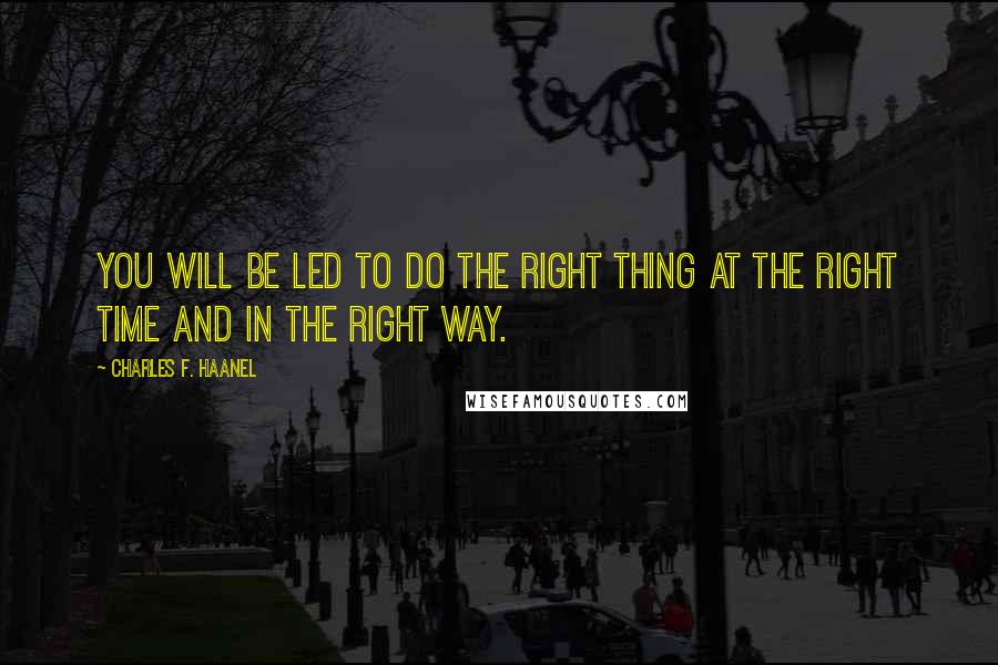 Charles F. Haanel Quotes: You will be led to do the right thing at the right time and in the right way.