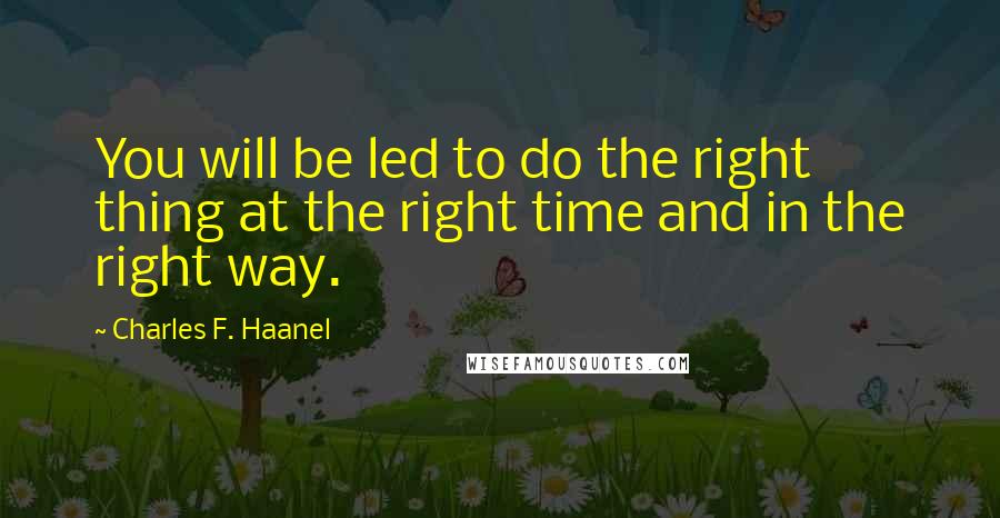 Charles F. Haanel Quotes: You will be led to do the right thing at the right time and in the right way.