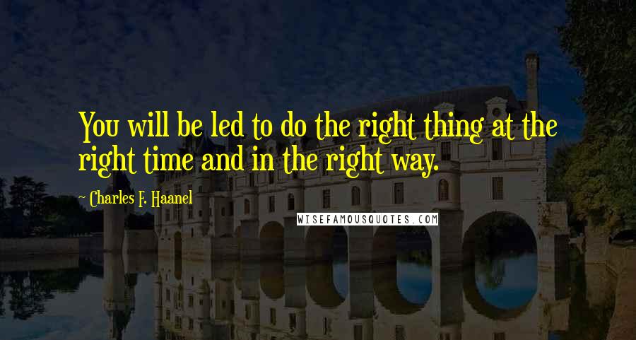 Charles F. Haanel Quotes: You will be led to do the right thing at the right time and in the right way.