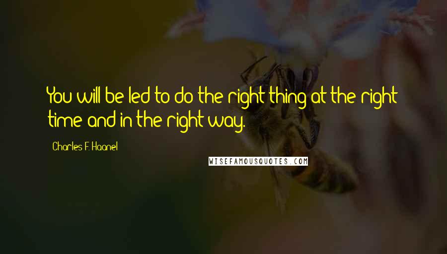 Charles F. Haanel Quotes: You will be led to do the right thing at the right time and in the right way.