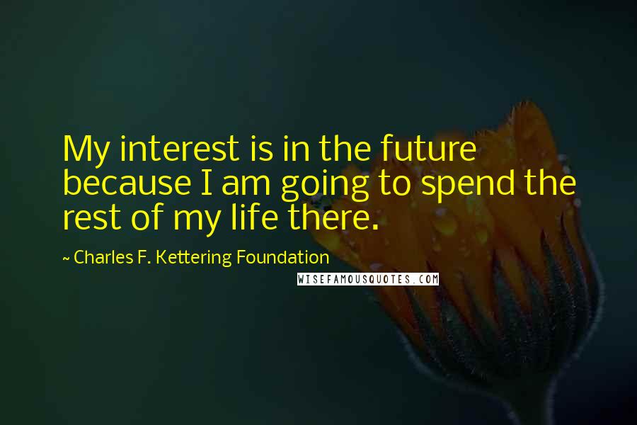 Charles F. Kettering Foundation Quotes: My interest is in the future because I am going to spend the rest of my life there.