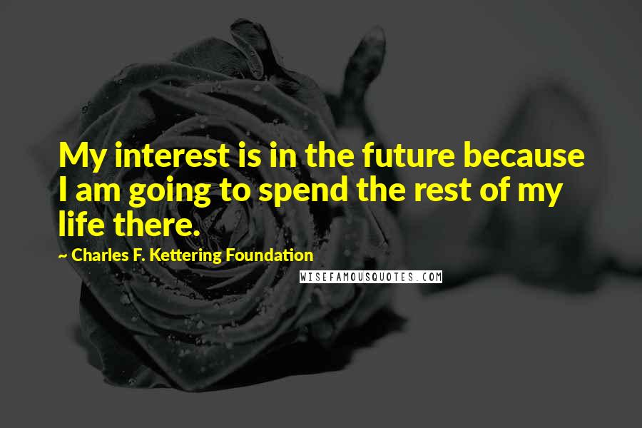 Charles F. Kettering Foundation Quotes: My interest is in the future because I am going to spend the rest of my life there.