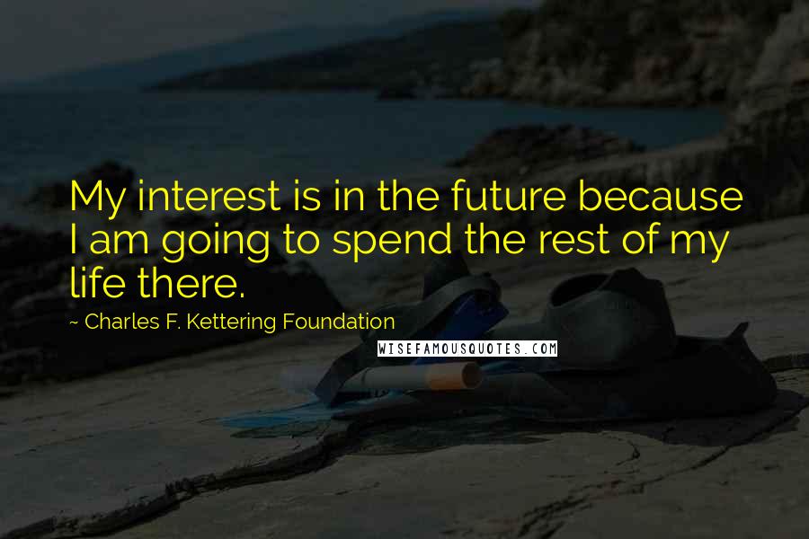 Charles F. Kettering Foundation Quotes: My interest is in the future because I am going to spend the rest of my life there.