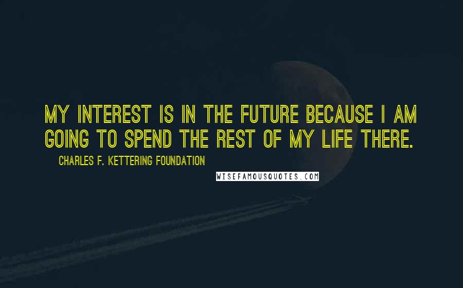 Charles F. Kettering Foundation Quotes: My interest is in the future because I am going to spend the rest of my life there.