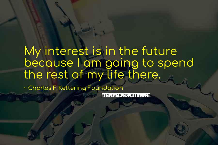 Charles F. Kettering Foundation Quotes: My interest is in the future because I am going to spend the rest of my life there.