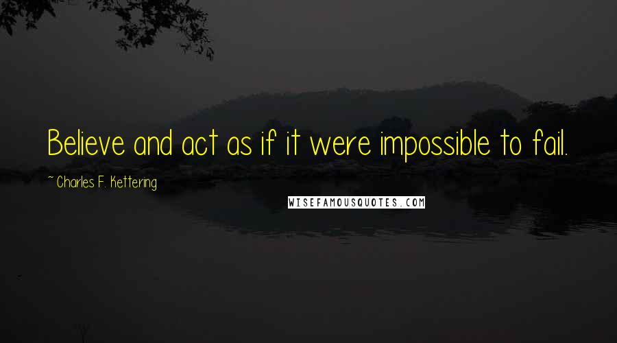 Charles F. Kettering Quotes: Believe and act as if it were impossible to fail.