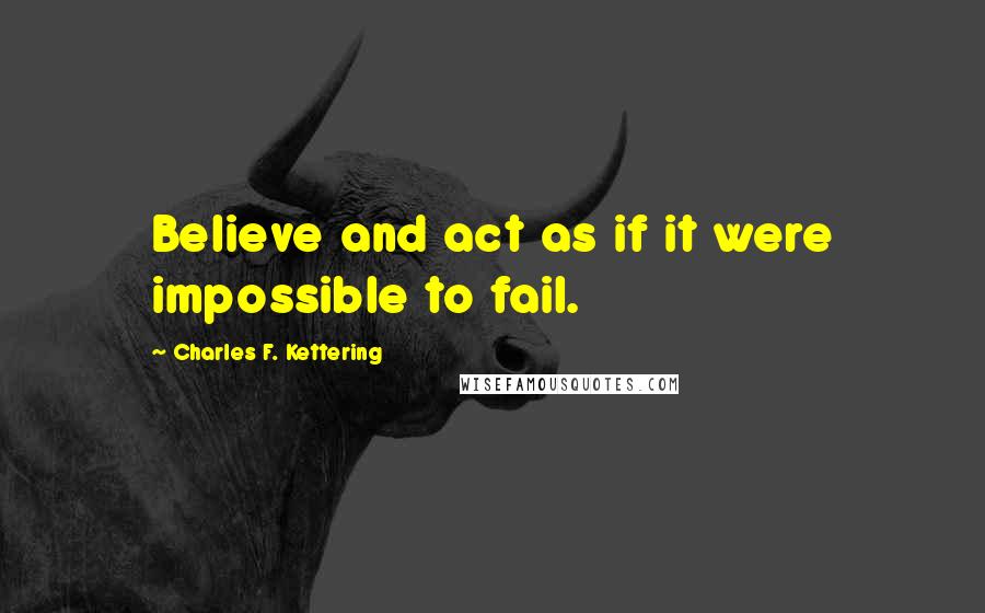 Charles F. Kettering Quotes: Believe and act as if it were impossible to fail.