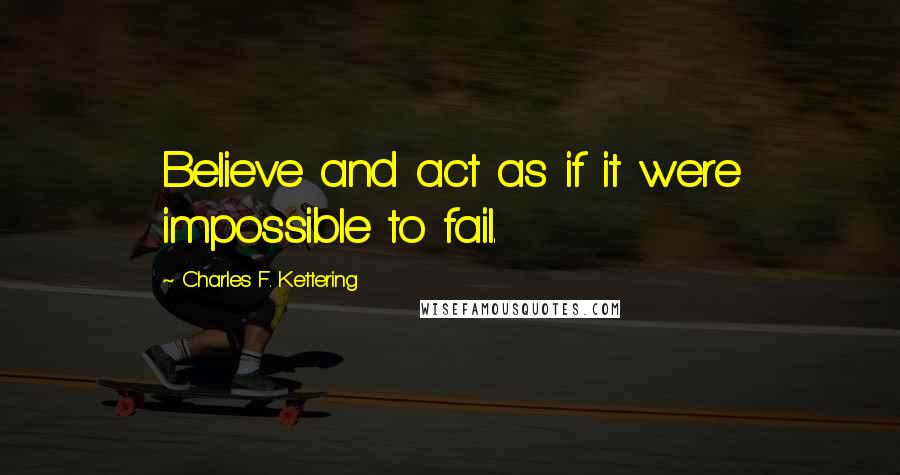 Charles F. Kettering Quotes: Believe and act as if it were impossible to fail.