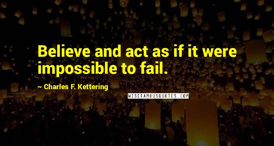 Charles F. Kettering Quotes: Believe and act as if it were impossible to fail.