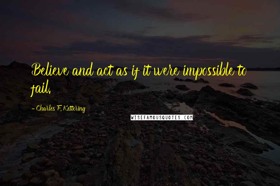 Charles F. Kettering Quotes: Believe and act as if it were impossible to fail.