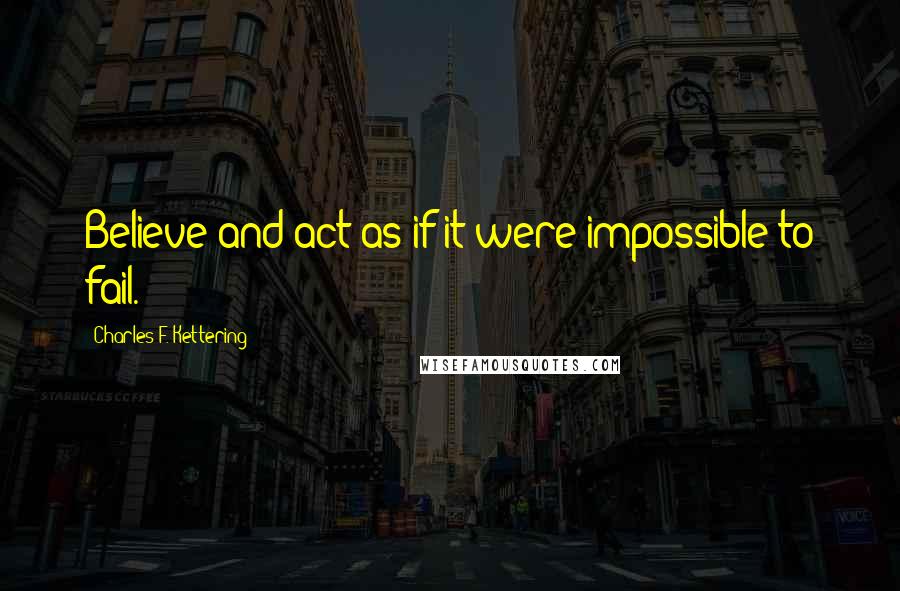 Charles F. Kettering Quotes: Believe and act as if it were impossible to fail.