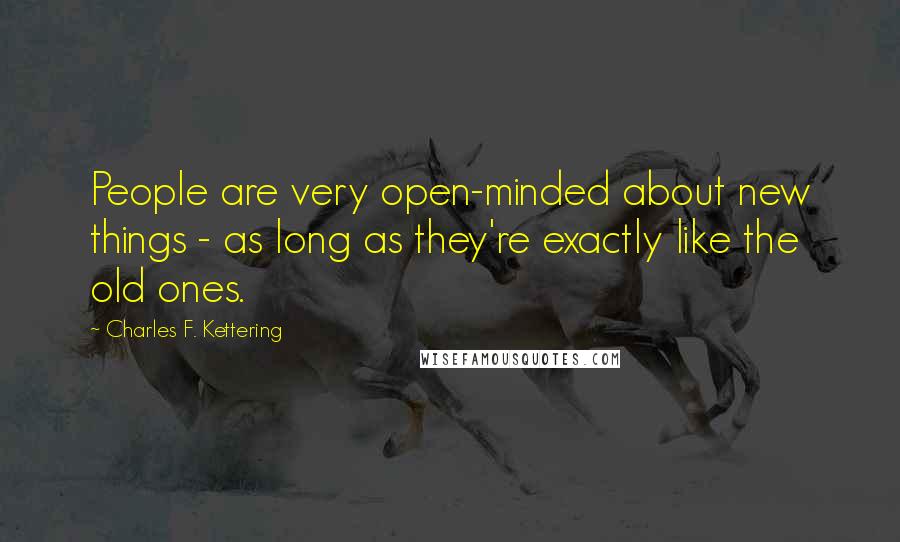 Charles F. Kettering Quotes: People are very open-minded about new things - as long as they're exactly like the old ones.