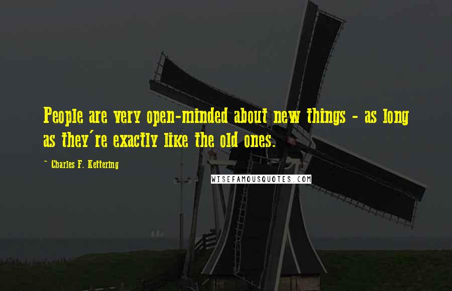 Charles F. Kettering Quotes: People are very open-minded about new things - as long as they're exactly like the old ones.