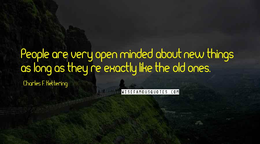 Charles F. Kettering Quotes: People are very open-minded about new things - as long as they're exactly like the old ones.